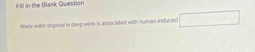 Fill in the Blank Question 
Waste water disposal in deep wells is associated with human-induced □