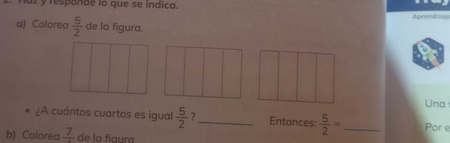 luz y responde lo que se indica. 
Aprendizaje 
a) Colorea  5/2  de la figura. 
Una 
¿A cuántos cuartos es igual  5/2  ?_ Entonces:  5/2 = _ 
Por e 
b) Colorea  7/4  de la fiaura.