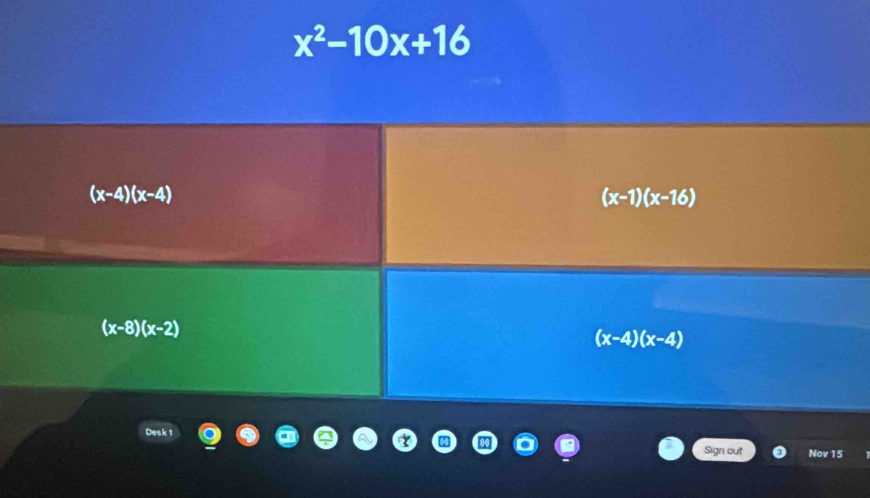 x^2-10x+16
(x-4)(x-4)
(x-1)(x-16)
(x-8)(x-2)
(x-4)(x-4)
Desk 1
Sign out Nov 15