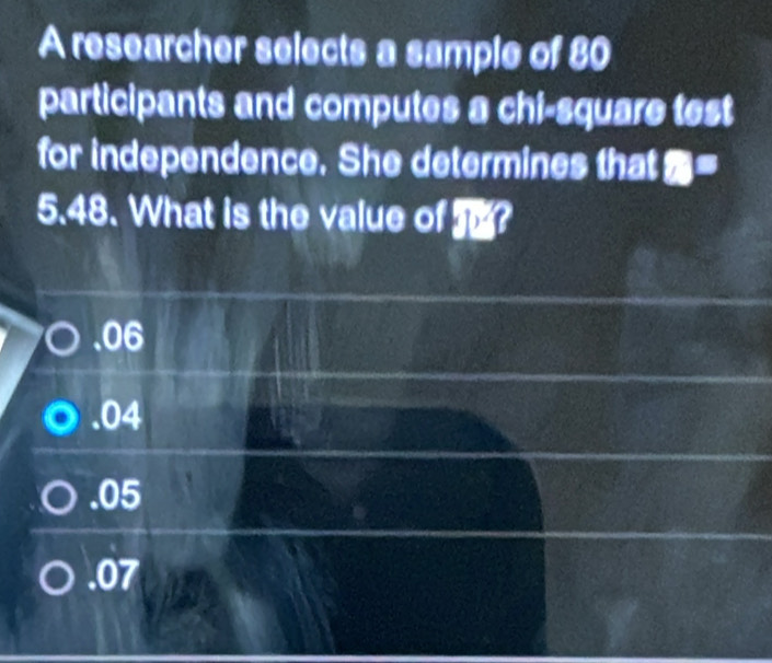 A researcher selects a sample of 80
participants and computes a chi-square test
for independence. She determines that z=
5.48. What is the value of J?. 06 . 04 . 05 . 07