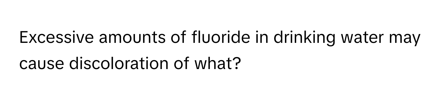 Excessive amounts of fluoride in drinking water may cause discoloration of what?