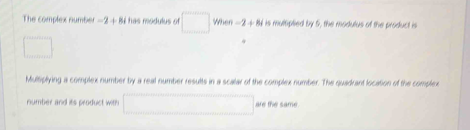 The complex number =2.6 has modulus of When -2+8i is multiplied by 5, the modulus of the product is 
Multiplying a complex number by a real number results in a scalar of the complex number. The quadrant location of the complex 
number and its product with are the same.