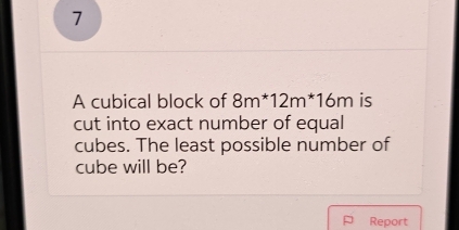 A cubical block of 8m^*12m^*16m is 
cut into exact number of equal 
cubes. The least possible number of 
cube will be? 
P Report