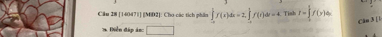 [140471] [MĐ2]: Cho các tích phân ∈tlimits _(-3)^2f(x)dx=2, ∈tlimits _(-3)^5f(t)dt=4. . Tính I=∈tlimits _2^5f(y)dy. Câu 3 [1 
* Điền đáp án: □ □ 
A