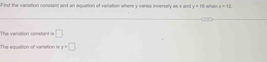 Find the variation constant and an equation of variation where y varies inversely as x and y=16 when x=12. 
The variation constant is □. 
The equation of variation is y=□.