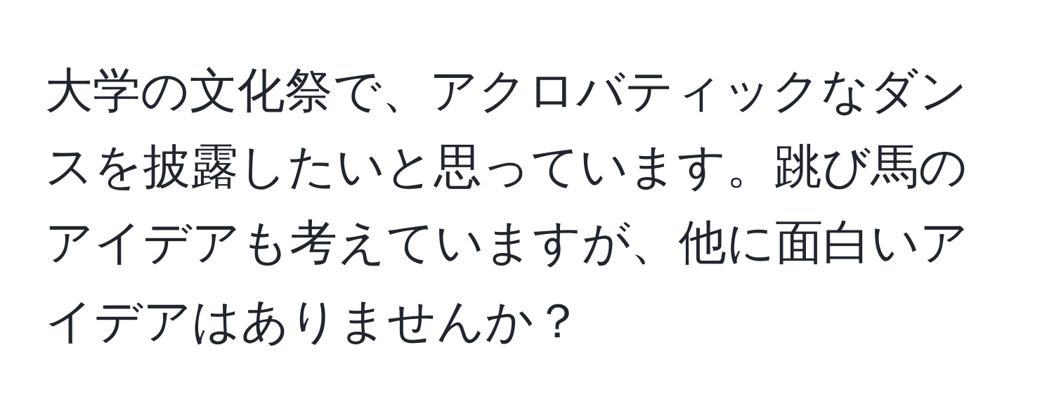 大学の文化祭で、アクロバティックなダンスを披露したいと思っています。跳び馬のアイデアも考えていますが、他に面白いアイデアはありませんか？