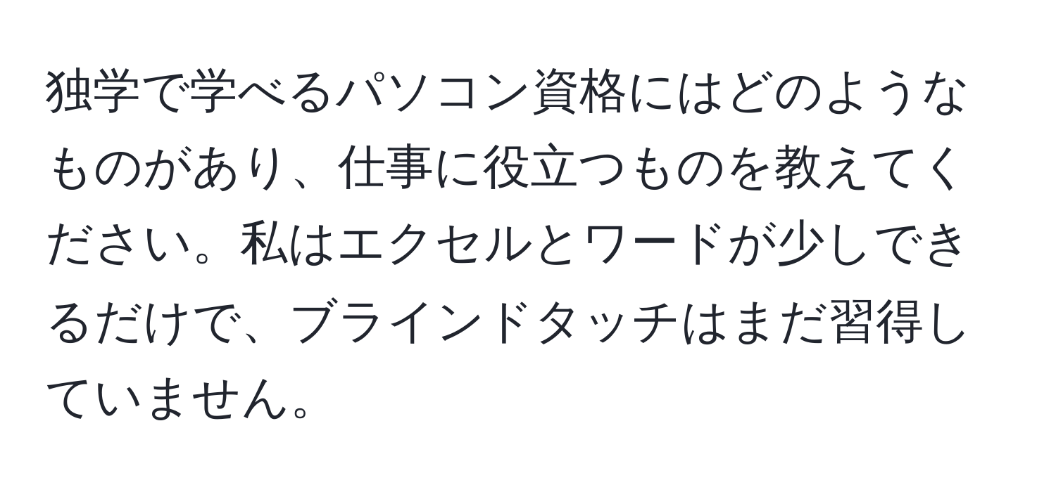 独学で学べるパソコン資格にはどのようなものがあり、仕事に役立つものを教えてください。私はエクセルとワードが少しできるだけで、ブラインドタッチはまだ習得していません。