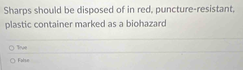 Sharps should be disposed of in red, puncture-resistant,
plastic container marked as a biohazard
True
False