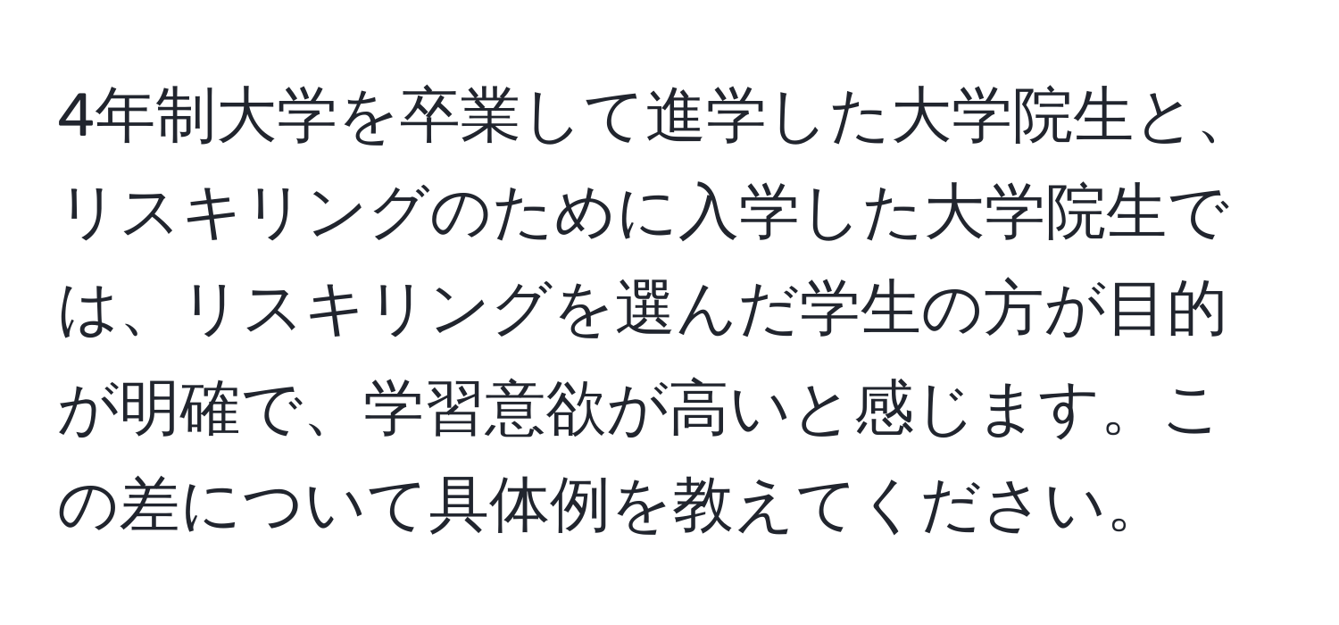 4年制大学を卒業して進学した大学院生と、リスキリングのために入学した大学院生では、リスキリングを選んだ学生の方が目的が明確で、学習意欲が高いと感じます。この差について具体例を教えてください。