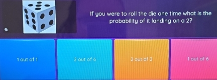 If you were to roll the die one time what is the
probability of it landing on a 2?
1 out of 1 2 out of 6 2 out of 2 1 out of 6