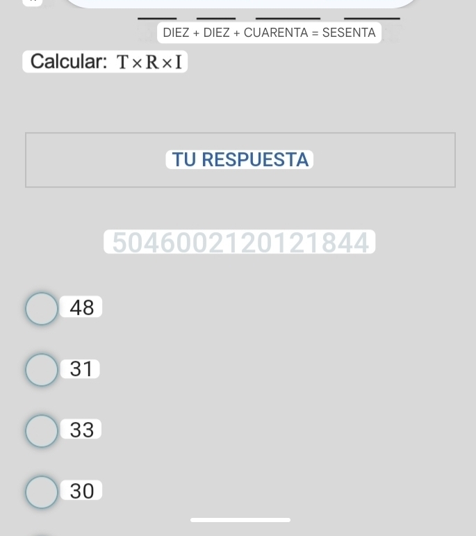 DIEZ+DIEZ+C UARENTA =SESENTA
Calcular: T* R* I
TU RESPUESTA
5046002120121844
48
31
33
30