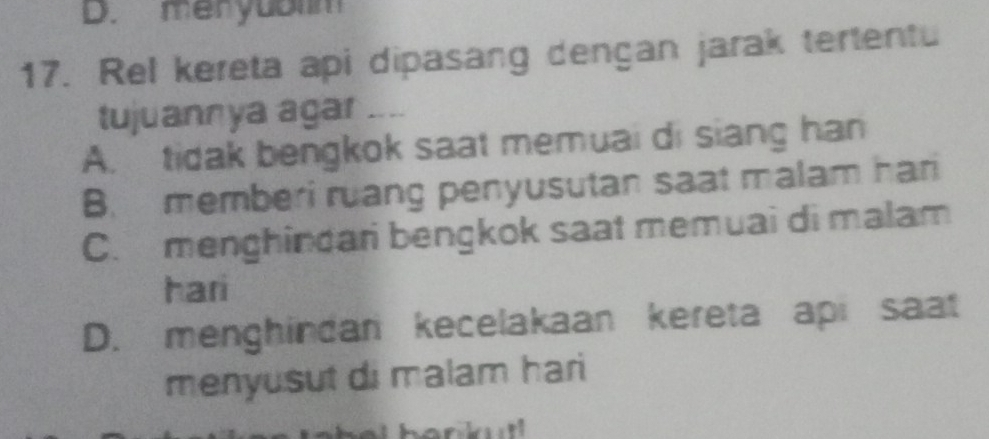 menyuolm
17. Rel kereta api dipasang dençan jarak tertentu
tujuannya agar ....
A. tidak bengkok saat memuai di siang han
B. memberi ruang penyusutan saat malam hari
C. menghindari bengkok saat memuai di malam
hari
D. menghindan kecelakaan kereta api saat
menyusut di malam hari
ankutl