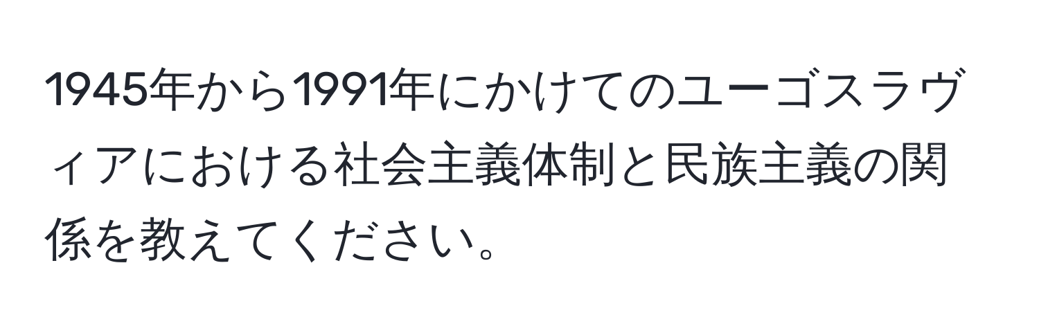 1945年から1991年にかけてのユーゴスラヴィアにおける社会主義体制と民族主義の関係を教えてください。