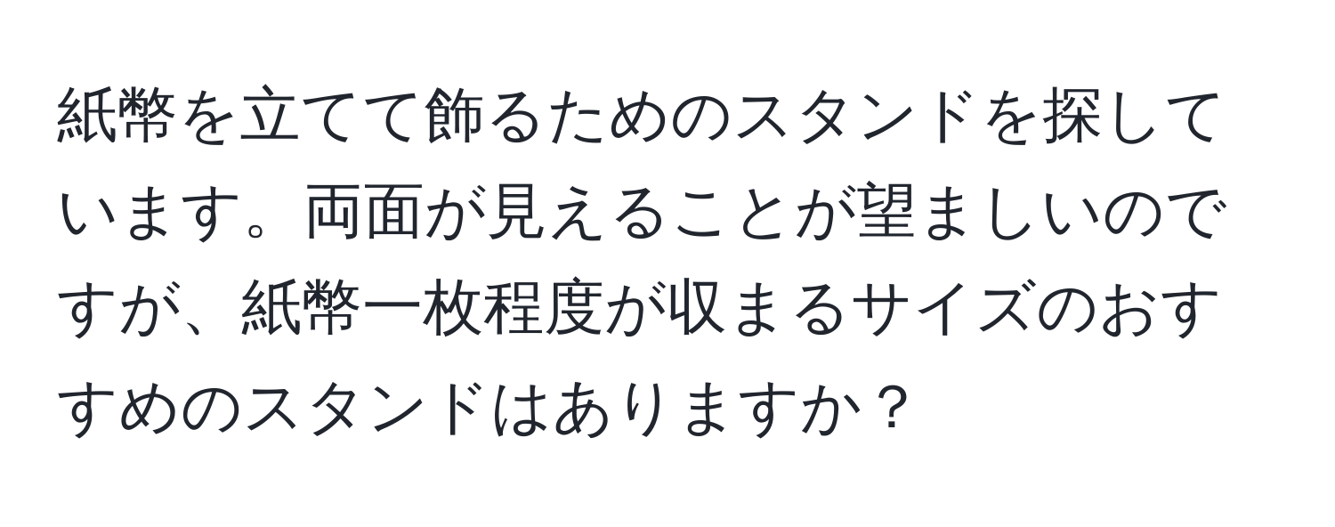 紙幣を立てて飾るためのスタンドを探しています。両面が見えることが望ましいのですが、紙幣一枚程度が収まるサイズのおすすめのスタンドはありますか？