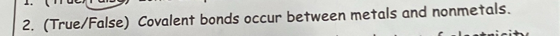 (True/False) Covalent bonds occur between metals and nonmetals.