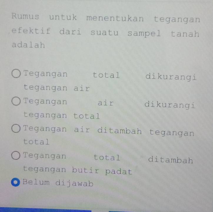 Rumus untuk menentukan tegangan
efektif dari suatu sampel tanah
adalah
Tegangan total dikurangi
tegangan air
Tegangan air dikurangi
tegangan total
Tegangan air ditambah tegangan
total
Tegangan total ditambah
tegangan butir padat
OBelum dijawab