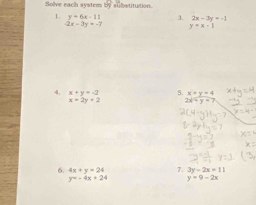 Solve each system by substitution. 
1. y=6x-11 3. 2x-3y=-1
-2x-3y=-7
y=x-1
4. x+y=-2 5. x+y=4
x=2y+2
2x+y=7
7. 
6. 4x+y=24 3y-2x=11
y=-4x+24
y=9-2x