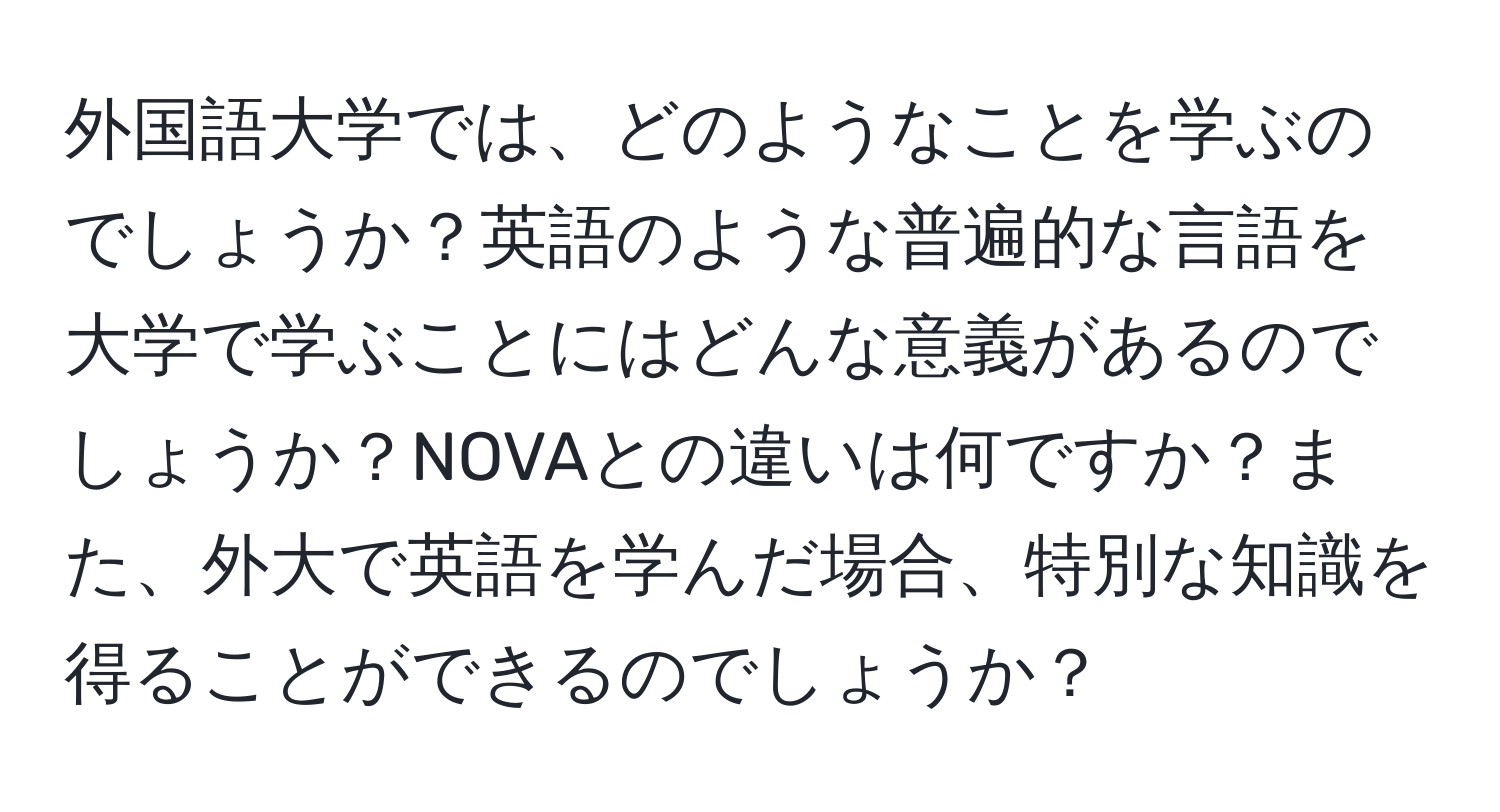 外国語大学では、どのようなことを学ぶのでしょうか？英語のような普遍的な言語を大学で学ぶことにはどんな意義があるのでしょうか？NOVAとの違いは何ですか？また、外大で英語を学んだ場合、特別な知識を得ることができるのでしょうか？