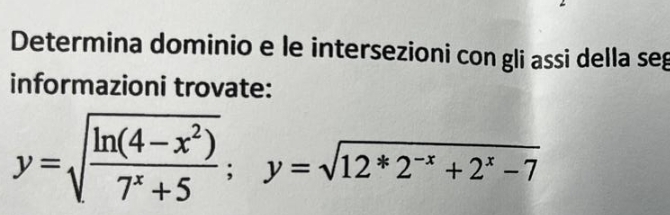 Determina dominio e le intersezioni con gli assi della seg 
informazioni trovate:
y=sqrt(frac ln (4-x^2))7^x+5; y=sqrt(12*2^(-x)+2^x-7)