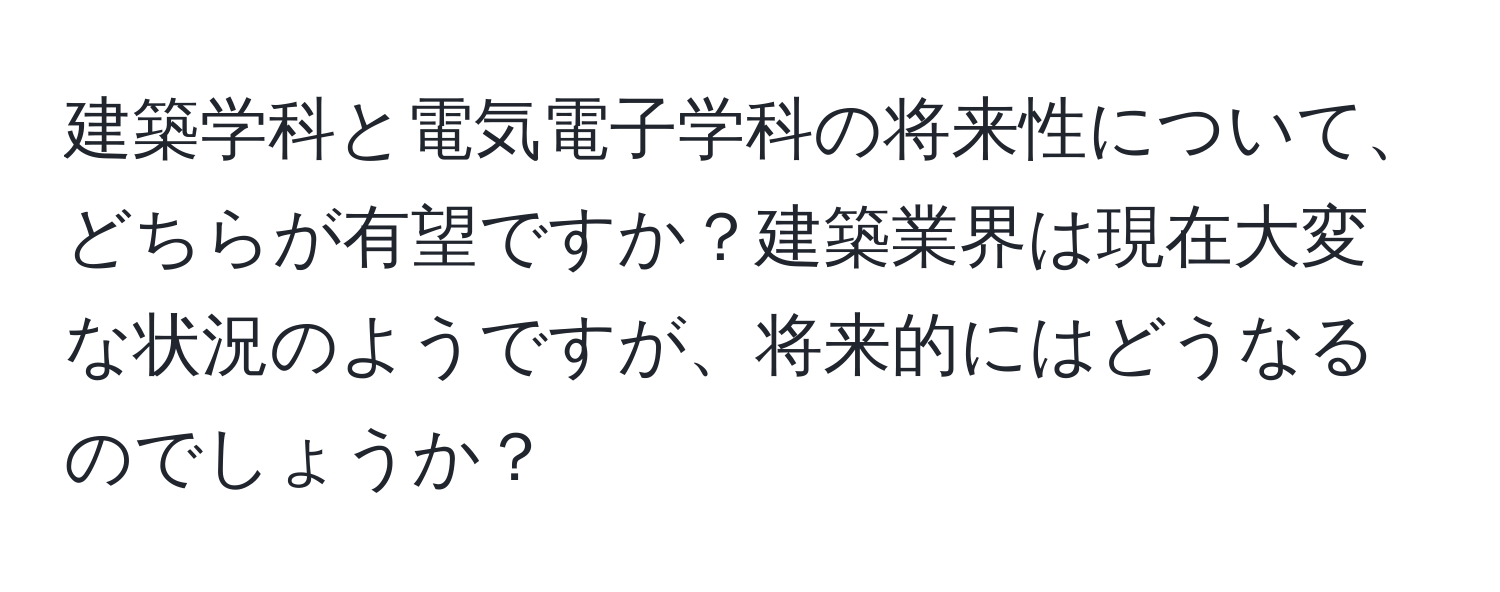 建築学科と電気電子学科の将来性について、どちらが有望ですか？建築業界は現在大変な状況のようですが、将来的にはどうなるのでしょうか？