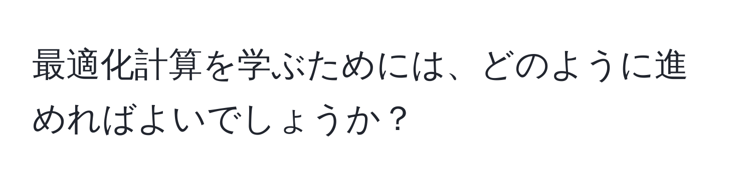 最適化計算を学ぶためには、どのように進めればよいでしょうか？