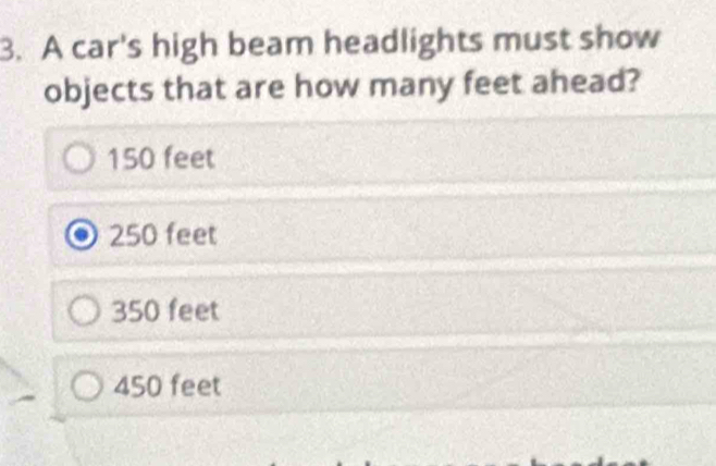 A car's high beam headlights must show
objects that are how many feet ahead?
150 feet
250 feet
350 feet
450 feet