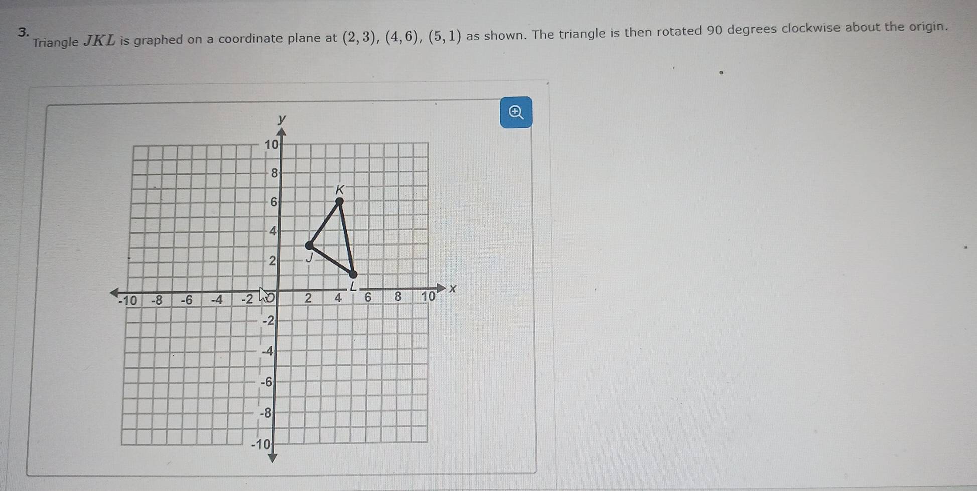 Triangle JKL is graphed on a coordinate plane at (2,3), (4,6),(5,1) as shown. The triangle is then rotated 90 degrees clockwise about the origin.