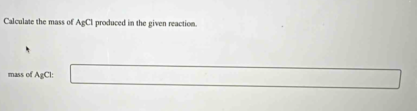 Calculate the mass of AgCl a produced in the given reaction. 
mass of AgCl :