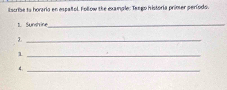 Escribe tu horario en español. Follow the example: Tengo historia primer período. 
1. Sunshine_ 
2._ 
3._ 
4._