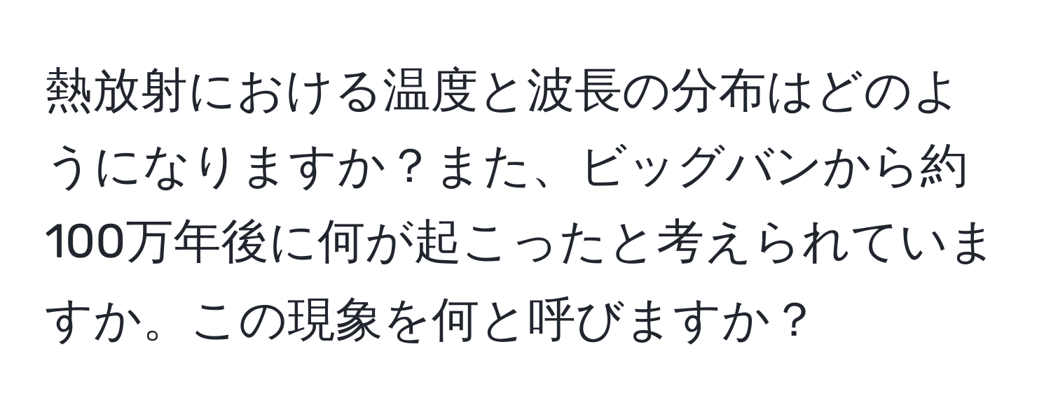 熱放射における温度と波長の分布はどのようになりますか？また、ビッグバンから約100万年後に何が起こったと考えられていますか。この現象を何と呼びますか？