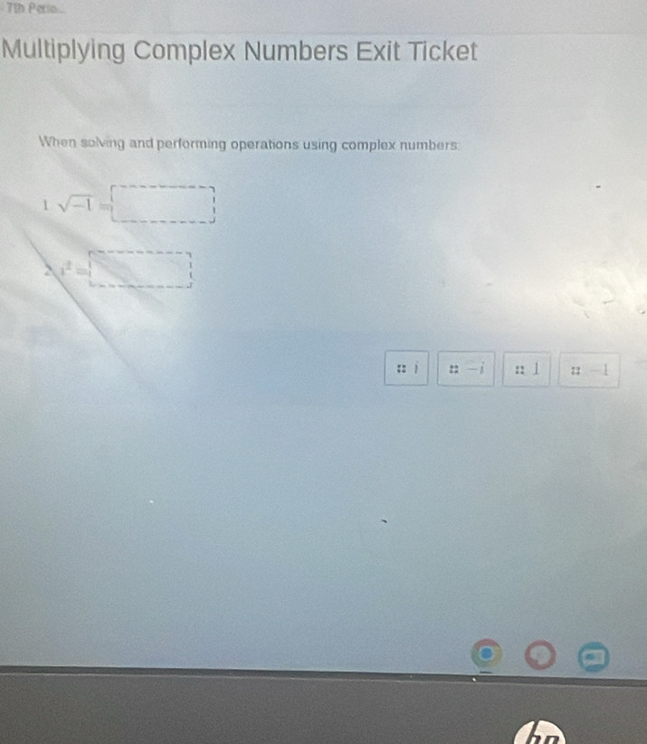 7th Perio 
Multiplying Complex Numbers Exit Ticket 
When solving and performing operations using complex numbers
1sqrt(-1)=□
2 x^2=□
:: j ::-i :: 1 z - 1