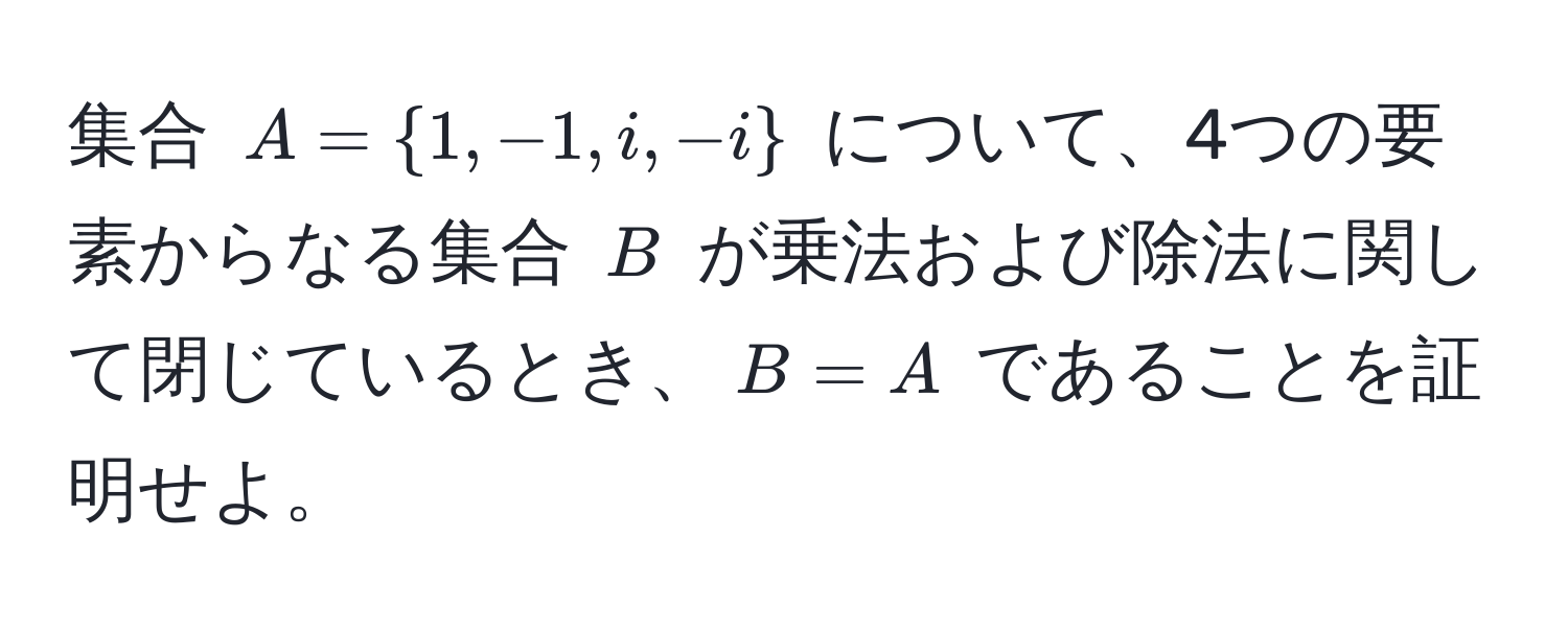 集合 $A = 1, -1, i, -i$ について、4つの要素からなる集合 $B$ が乗法および除法に関して閉じているとき、$B = A$ であることを証明せよ。