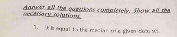 Answer all the questions completely. Show all the 
necessary solutions. 
1. It is equal to the median of a given data set.