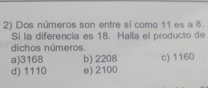 Dos números son entre sí como 11 es a 8.
Si la diferencia es 18. Halla el producto de
dichos números.
a) 3168 b) 2208 c) 1160
d) 1110 e) 2100