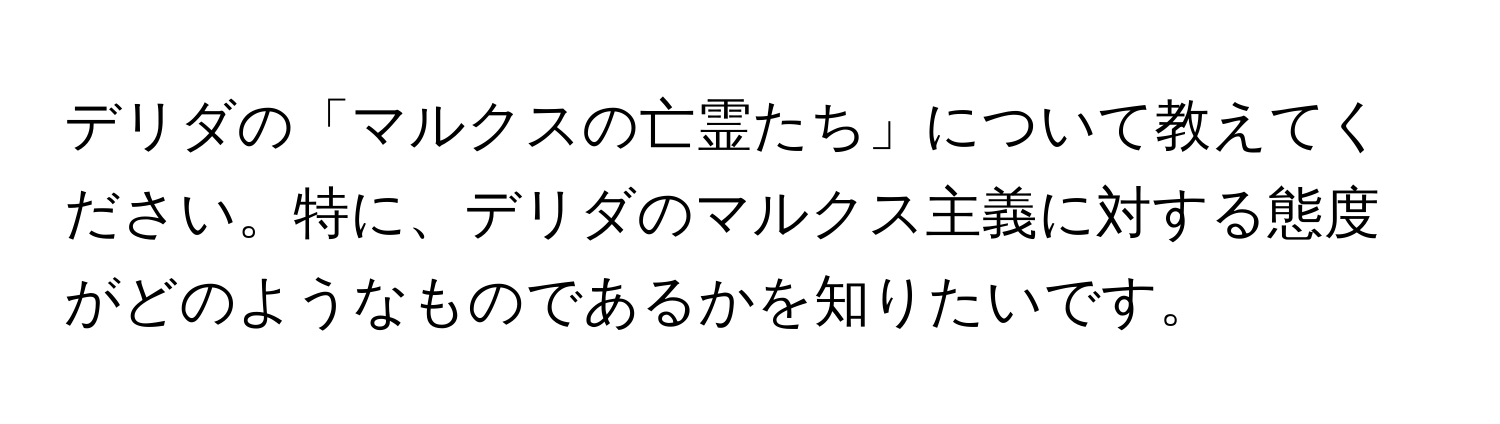 デリダの「マルクスの亡霊たち」について教えてください。特に、デリダのマルクス主義に対する態度がどのようなものであるかを知りたいです。