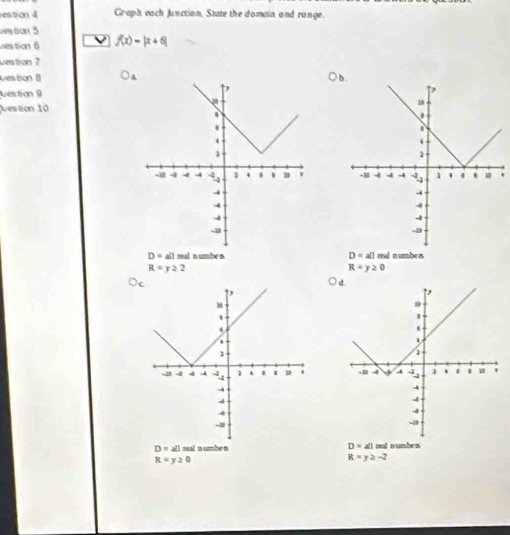 estion4 Graph each function. State the domain and range.
estion 5
eation 6 V f(x)=|x+6|
Destion 7
Dres tion 8
Destion 9
vestion 10
.

D=all ral n umbe n D=all ral n umbe s
R=y≥ 2
R=y≥ 0

D=all real n umbeu D=all malnumbes
R=y≥ 0
R=y≥ -2