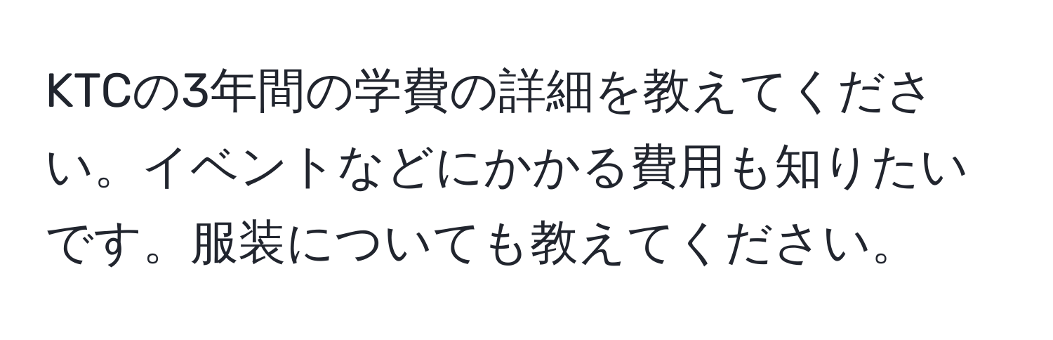 KTCの3年間の学費の詳細を教えてください。イベントなどにかかる費用も知りたいです。服装についても教えてください。