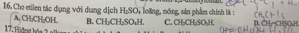 nety foutn .
16. Cho etilen tác dụng với dung dịch H_2SO_4 loãng, nóng, sản phẩm chính là :
A. CH_3CH_2OH. B. CH_3CH_2SO_4H. C. CH_3CH_2SO_3H. D. CH_2=CHSO_4H
17 Hidrat hó a