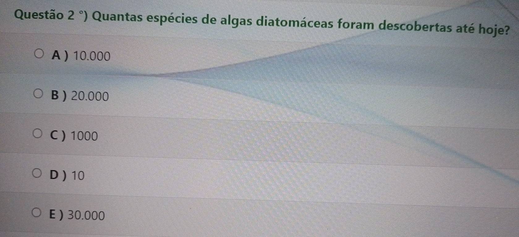 2°) Quantas espécies de algas diatomáceas foram descobertas até hoje?
A ) 10.000
B ) 20.000
C ) 1000
D  10
E ) 30.000