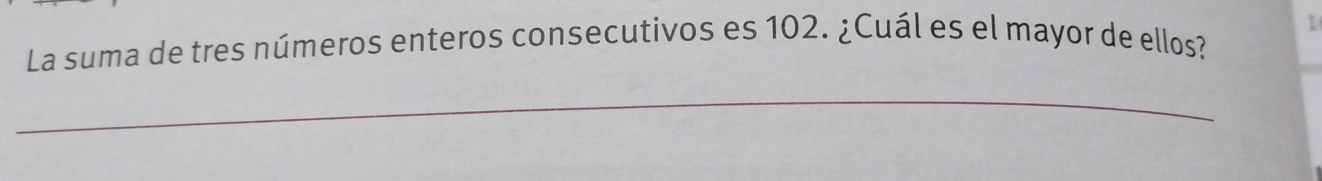 La suma de tres números enteros consecutivos es 102. ¿Cuál es el mayor de ellos? 
_