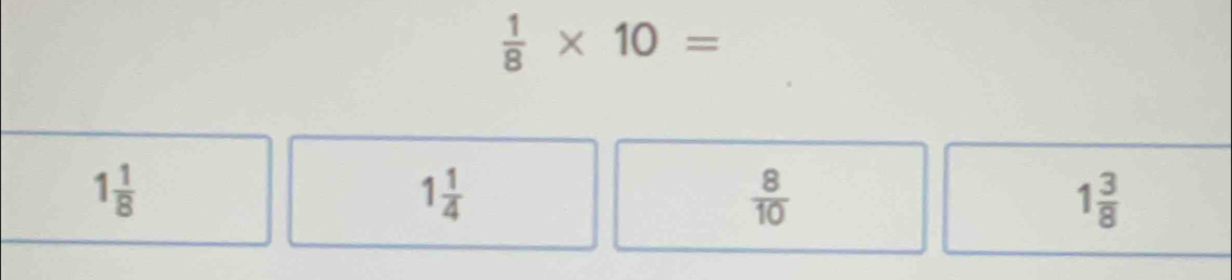  1/8 * 10=
1 1/8 
1 1/4 
 8/10 
1 3/8 