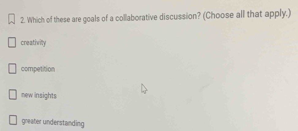 Which of these are goals of a collaborative discussion? (Choose all that apply.)
creativity
competition
new insights
greater understanding