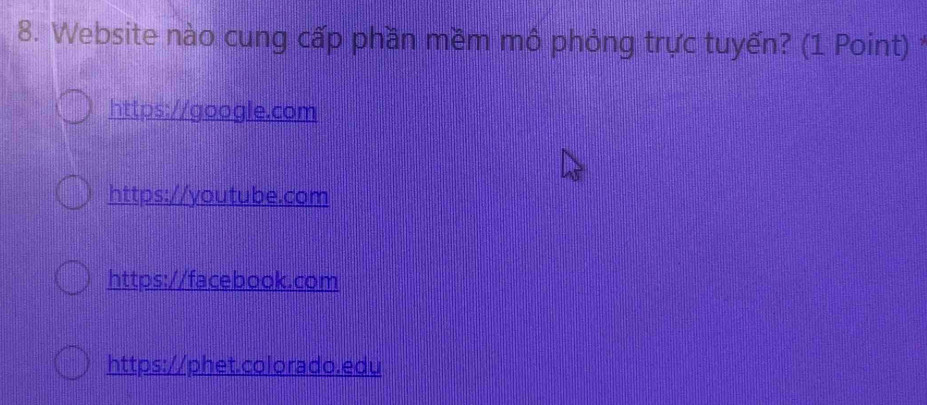 Website nào cung cấp phần mềm mồ phỏng trực tuyến? (1 Point) *
https://google.com
https://youtube.com
https://facebook.com
https://phet.colorado.edu