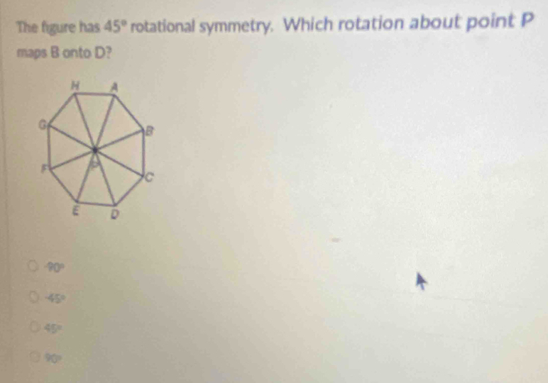 The figure has 45° rotational symmetry. Which rotation about point P
maps B onto D?
-90°
-45°
45°
90°