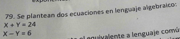 Se plantean dos ecuaciones en lenguaje algebraico:
X+Y=24
X-Y=6
al equiyalente a lenguaje comú