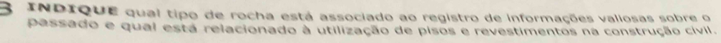 INDIQUE qual tipo de rocha está associado ao registro de informações valiosas sobre o 
passado e qual está relacionado à utilização de pisos e revestimentos na construção cívil.