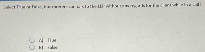 Select True or False, interpreters can talk to the LEP without any regards for the client while in a call?
A) True
B) False