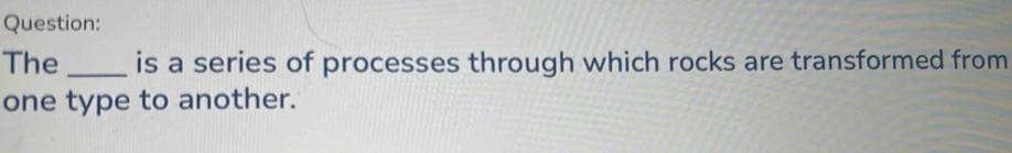 The _is a series of processes through which rocks are transformed from 
one type to another.
