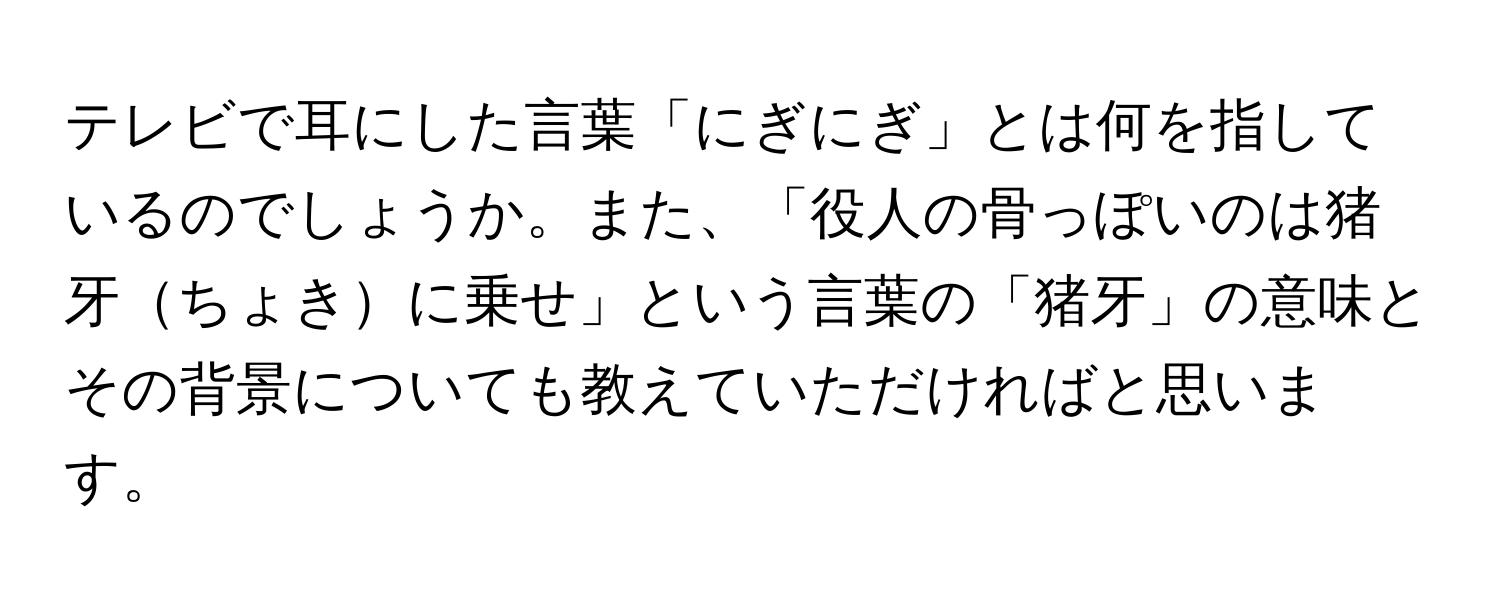 テレビで耳にした言葉「にぎにぎ」とは何を指しているのでしょうか。また、「役人の骨っぽいのは猪牙ちょきに乗せ」という言葉の「猪牙」の意味とその背景についても教えていただければと思います。