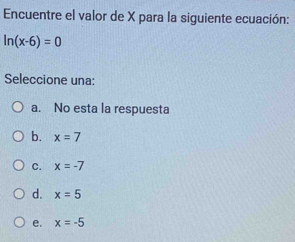 Encuentre el valor de X para la siguiente ecuación:
ln (x-6)=0
Seleccione una:
a. No esta la respuesta
b. x=7
C. x=-7
d. x=5
e. x=-5